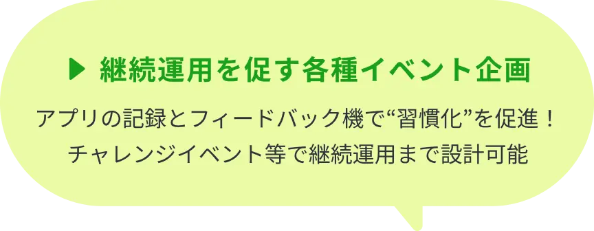 ▶継続運用を促す各種イベント企画：アプリの記録とフィードバック機で“習慣化”を促進！チャレンジイベント等で継続運用まで設計可能