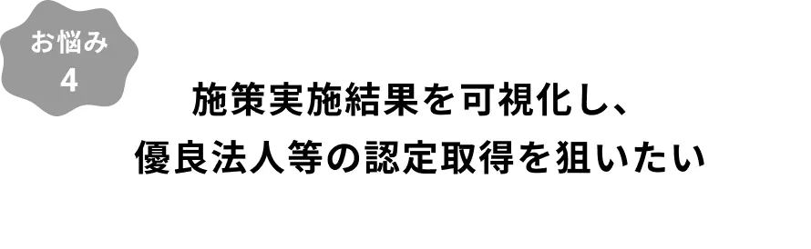 お悩み4：施策実施結果を可視化し、優良法人等の認定取得を狙いたい